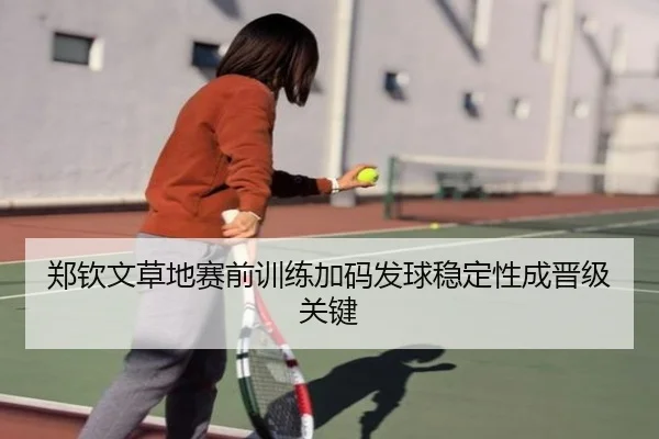 郑钦文草地赛前训练加码发球稳定性成晋级关键