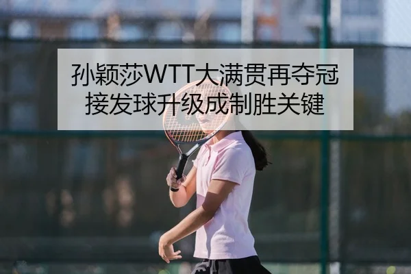 孙颖莎WTT大满贯再夺冠 接发球升级成制胜关键