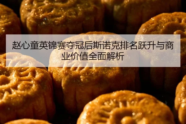 赵心童英锦赛夺冠后斯诺克排名跃升与商业价值全面解析