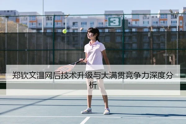 郑钦文温网后技术升级与大满贯竞争力深度分析