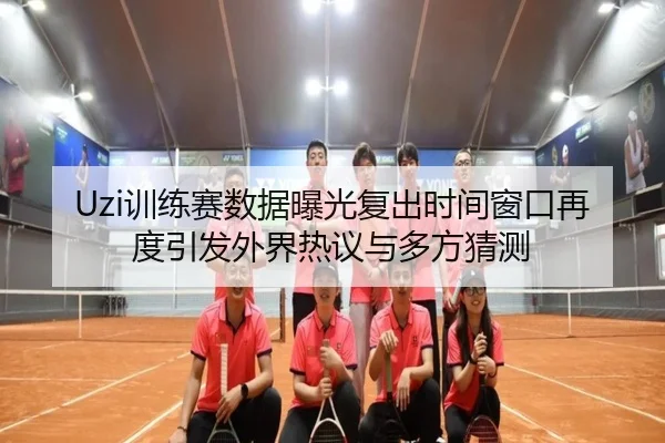 Uzi训练赛数据曝光复出时间窗口再度引发外界热议与多方猜测